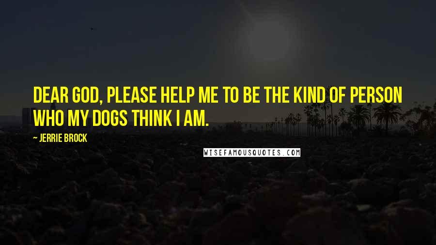 Jerrie Brock Quotes: Dear God, please help me to be the kind of person who my dogs think I am.