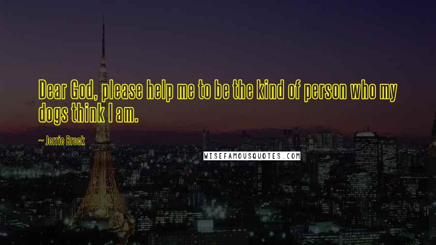 Jerrie Brock Quotes: Dear God, please help me to be the kind of person who my dogs think I am.
