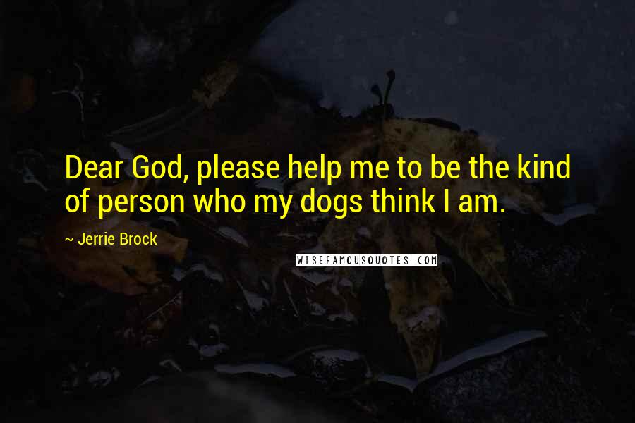 Jerrie Brock Quotes: Dear God, please help me to be the kind of person who my dogs think I am.