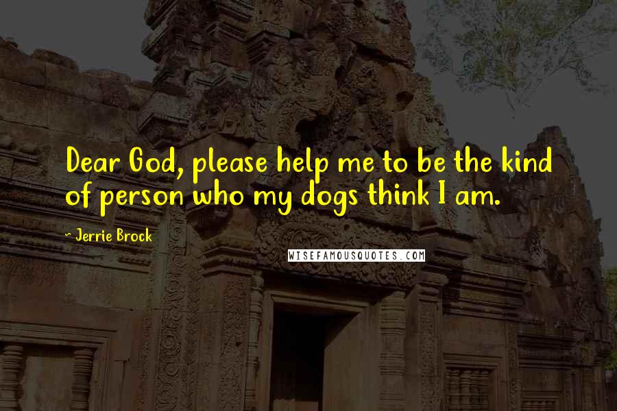 Jerrie Brock Quotes: Dear God, please help me to be the kind of person who my dogs think I am.