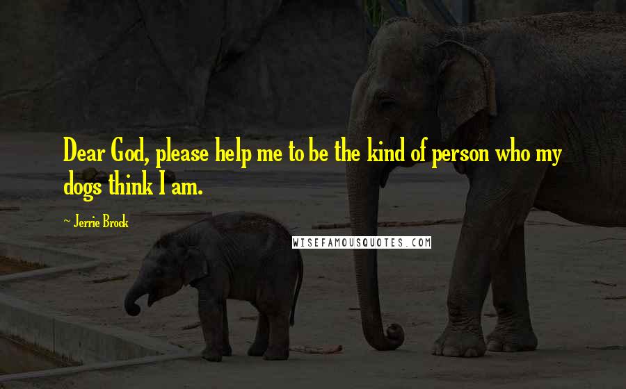 Jerrie Brock Quotes: Dear God, please help me to be the kind of person who my dogs think I am.