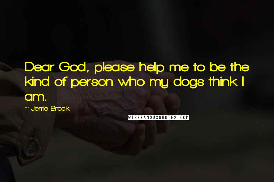 Jerrie Brock Quotes: Dear God, please help me to be the kind of person who my dogs think I am.