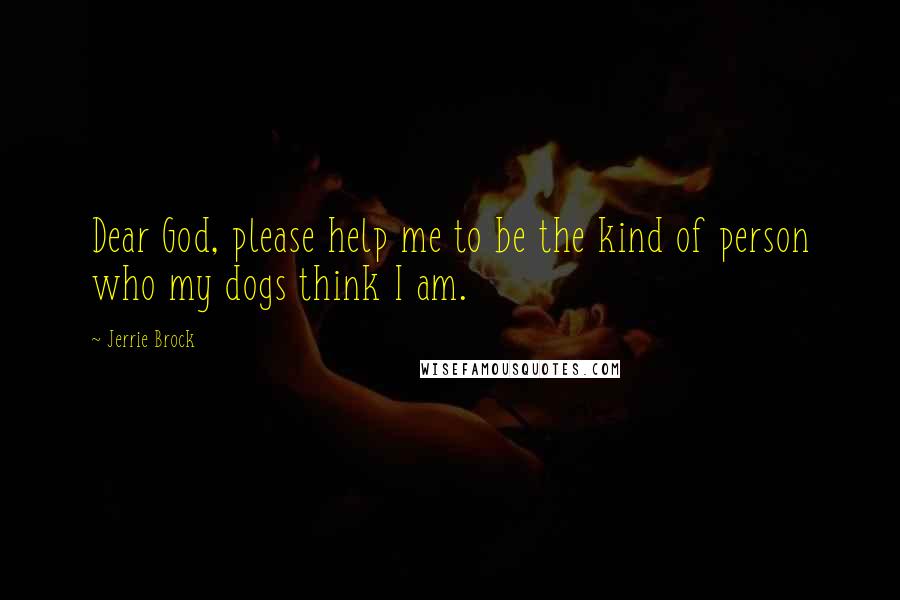 Jerrie Brock Quotes: Dear God, please help me to be the kind of person who my dogs think I am.