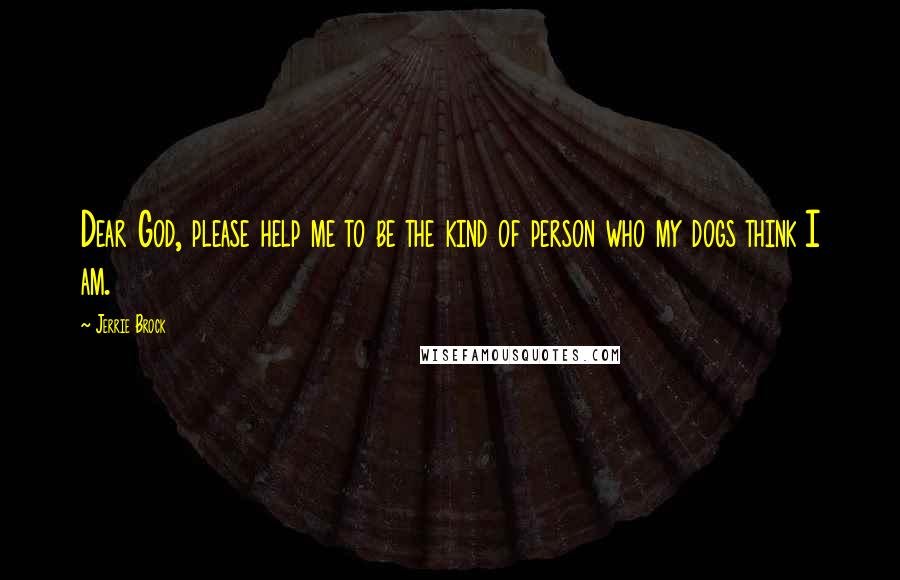 Jerrie Brock Quotes: Dear God, please help me to be the kind of person who my dogs think I am.