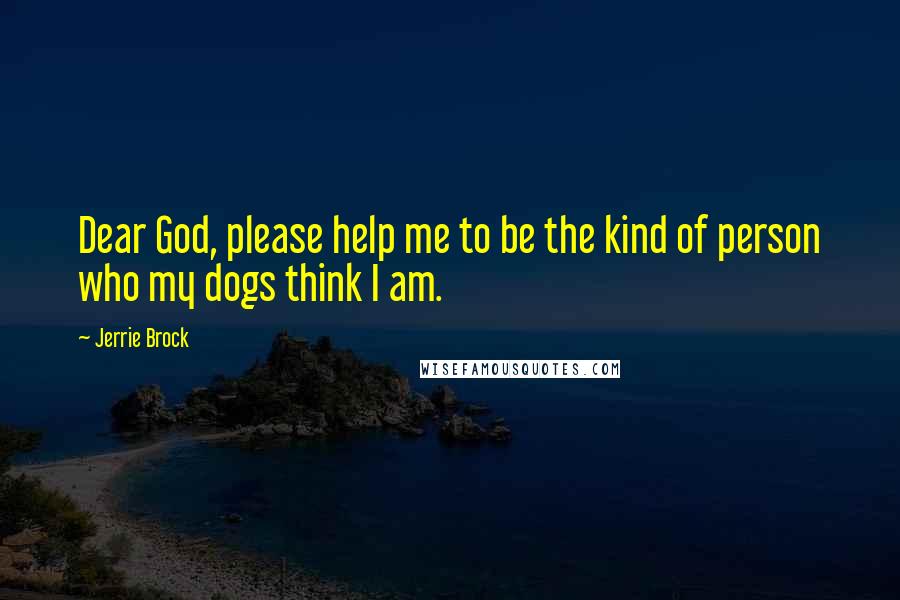 Jerrie Brock Quotes: Dear God, please help me to be the kind of person who my dogs think I am.