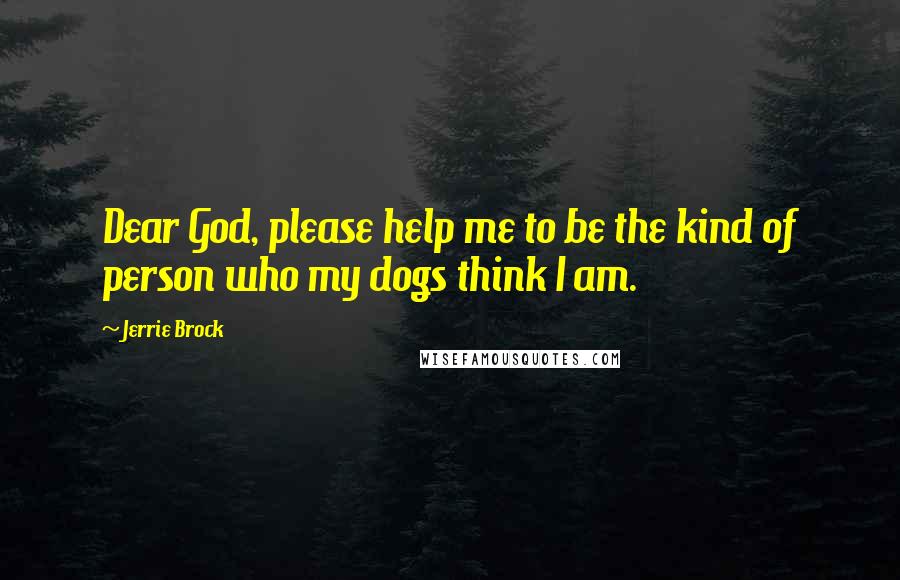 Jerrie Brock Quotes: Dear God, please help me to be the kind of person who my dogs think I am.