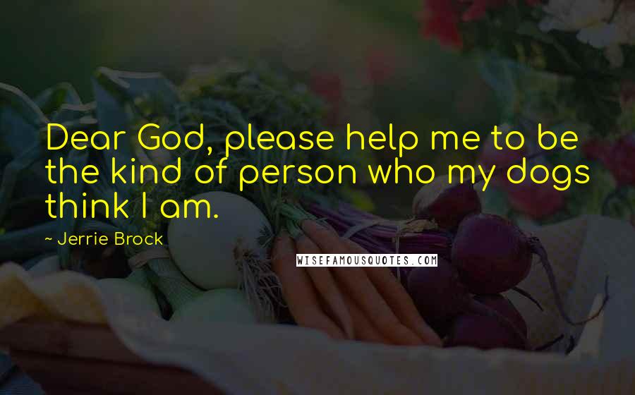 Jerrie Brock Quotes: Dear God, please help me to be the kind of person who my dogs think I am.