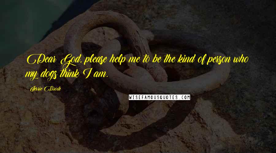 Jerrie Brock Quotes: Dear God, please help me to be the kind of person who my dogs think I am.