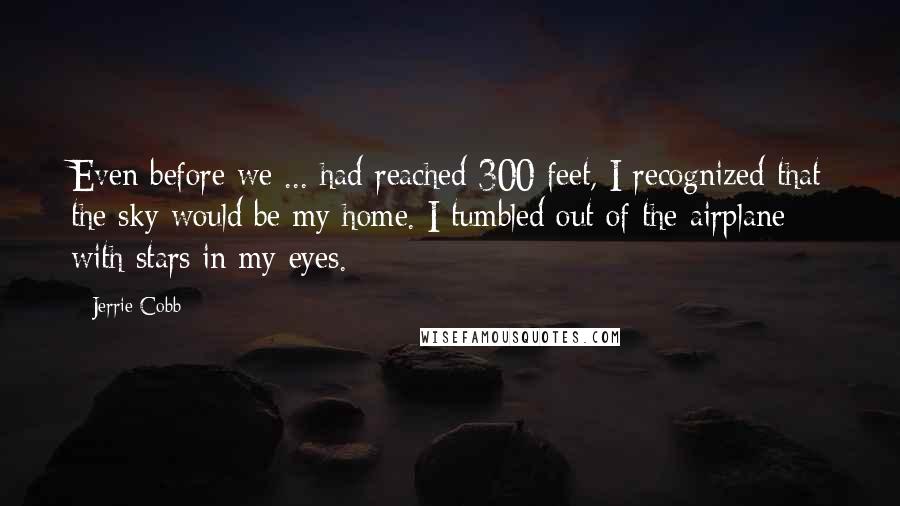 Jerrie Cobb Quotes: Even before we ... had reached 300 feet, I recognized that the sky would be my home. I tumbled out of the airplane with stars in my eyes.