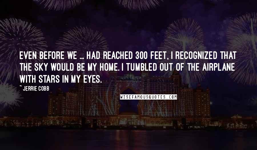 Jerrie Cobb Quotes: Even before we ... had reached 300 feet, I recognized that the sky would be my home. I tumbled out of the airplane with stars in my eyes.
