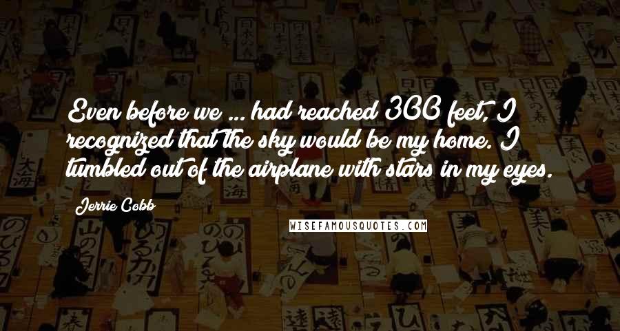 Jerrie Cobb Quotes: Even before we ... had reached 300 feet, I recognized that the sky would be my home. I tumbled out of the airplane with stars in my eyes.