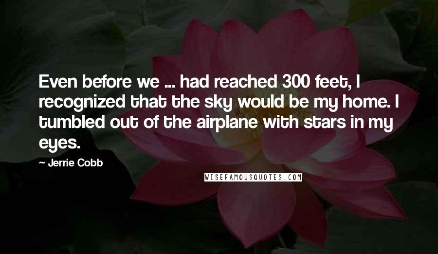 Jerrie Cobb Quotes: Even before we ... had reached 300 feet, I recognized that the sky would be my home. I tumbled out of the airplane with stars in my eyes.