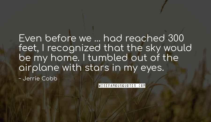 Jerrie Cobb Quotes: Even before we ... had reached 300 feet, I recognized that the sky would be my home. I tumbled out of the airplane with stars in my eyes.