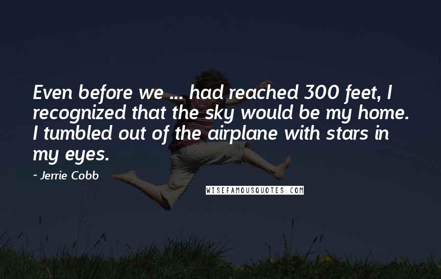 Jerrie Cobb Quotes: Even before we ... had reached 300 feet, I recognized that the sky would be my home. I tumbled out of the airplane with stars in my eyes.