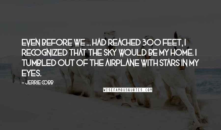 Jerrie Cobb Quotes: Even before we ... had reached 300 feet, I recognized that the sky would be my home. I tumbled out of the airplane with stars in my eyes.