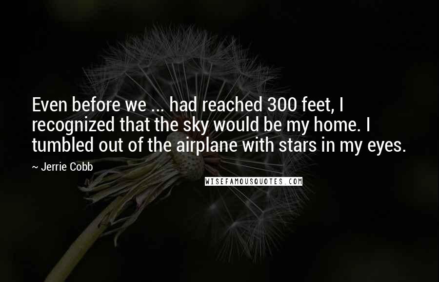 Jerrie Cobb Quotes: Even before we ... had reached 300 feet, I recognized that the sky would be my home. I tumbled out of the airplane with stars in my eyes.