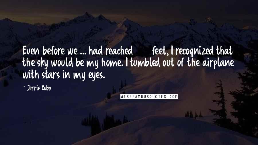 Jerrie Cobb Quotes: Even before we ... had reached 300 feet, I recognized that the sky would be my home. I tumbled out of the airplane with stars in my eyes.