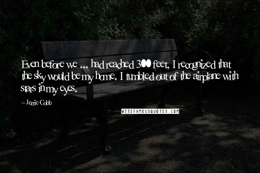 Jerrie Cobb Quotes: Even before we ... had reached 300 feet, I recognized that the sky would be my home. I tumbled out of the airplane with stars in my eyes.
