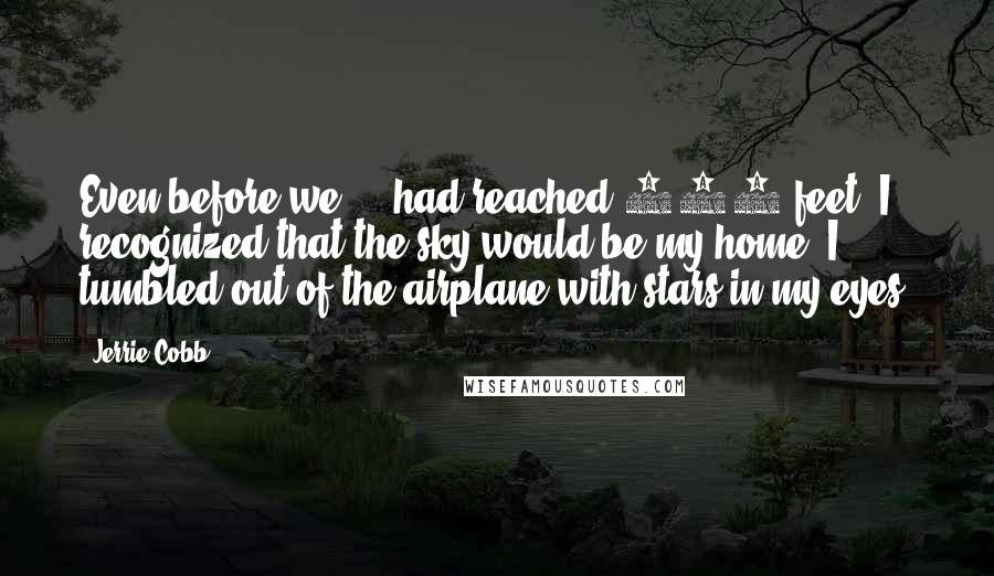 Jerrie Cobb Quotes: Even before we ... had reached 300 feet, I recognized that the sky would be my home. I tumbled out of the airplane with stars in my eyes.