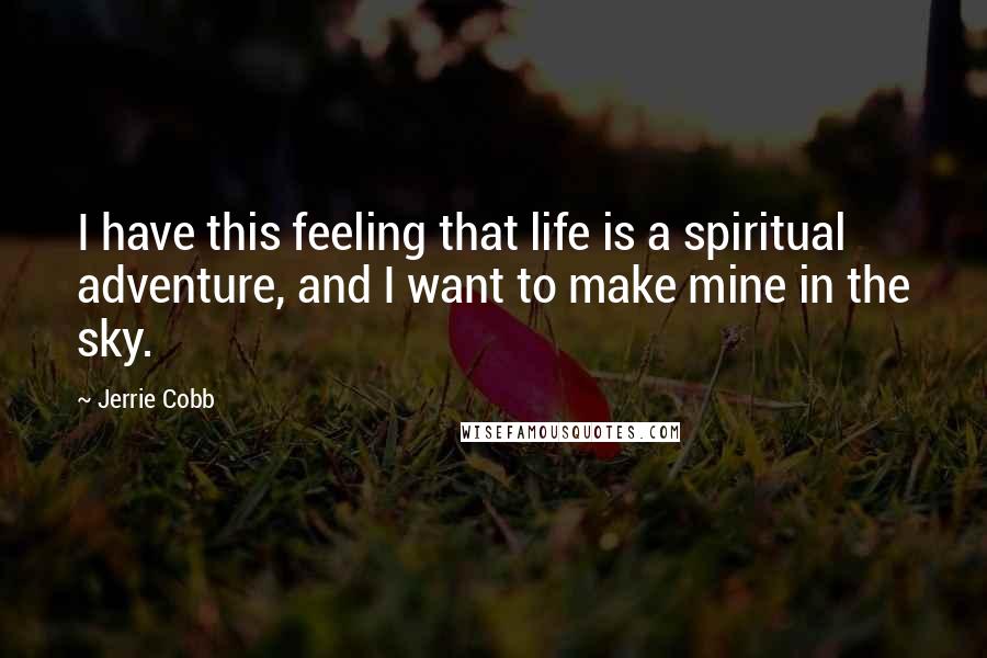 Jerrie Cobb Quotes: I have this feeling that life is a spiritual adventure, and I want to make mine in the sky.