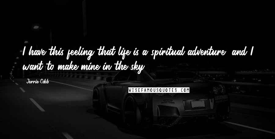 Jerrie Cobb Quotes: I have this feeling that life is a spiritual adventure, and I want to make mine in the sky.