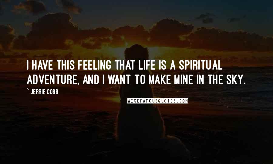 Jerrie Cobb Quotes: I have this feeling that life is a spiritual adventure, and I want to make mine in the sky.