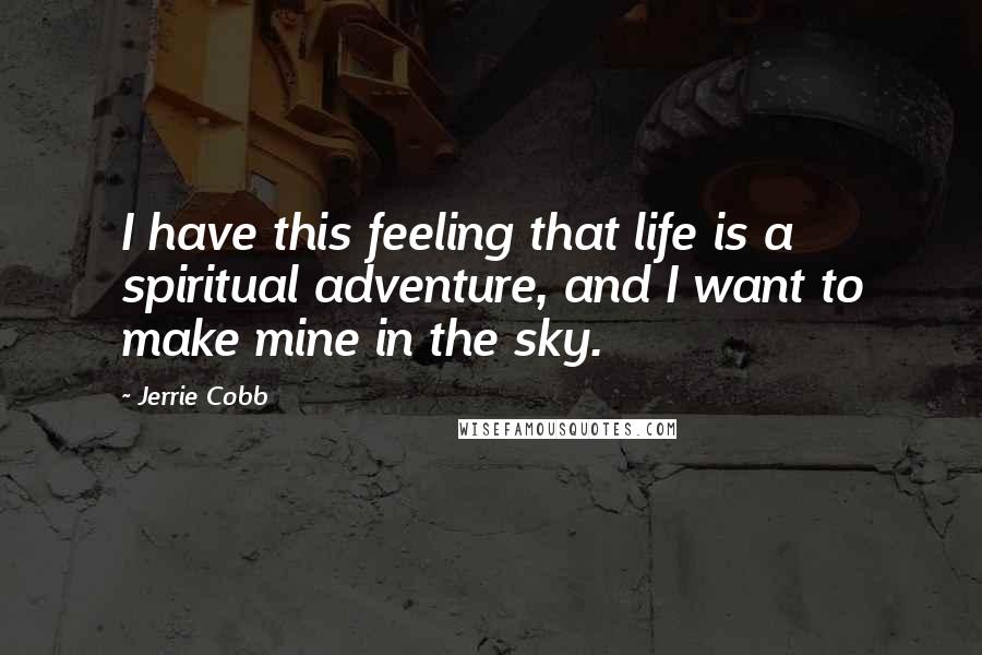 Jerrie Cobb Quotes: I have this feeling that life is a spiritual adventure, and I want to make mine in the sky.