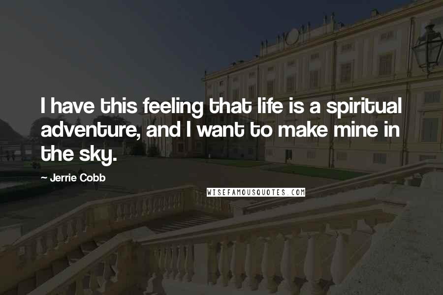 Jerrie Cobb Quotes: I have this feeling that life is a spiritual adventure, and I want to make mine in the sky.