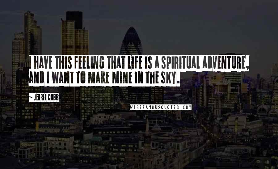 Jerrie Cobb Quotes: I have this feeling that life is a spiritual adventure, and I want to make mine in the sky.