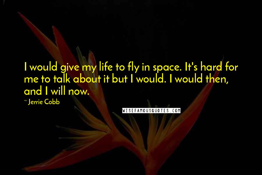 Jerrie Cobb Quotes: I would give my life to fly in space. It's hard for me to talk about it but I would. I would then, and I will now.