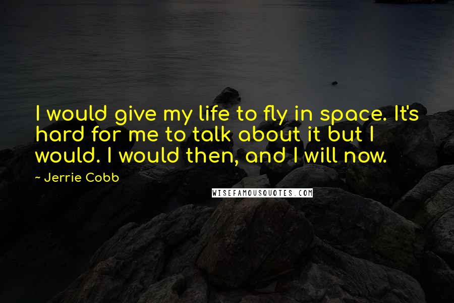 Jerrie Cobb Quotes: I would give my life to fly in space. It's hard for me to talk about it but I would. I would then, and I will now.