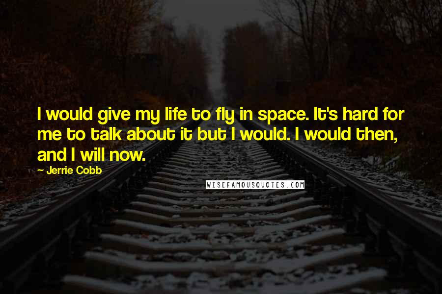 Jerrie Cobb Quotes: I would give my life to fly in space. It's hard for me to talk about it but I would. I would then, and I will now.