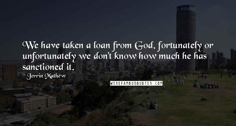 Jerrin Mathew Quotes: We have taken a loan from God, fortunately or unfortunately we don't know how much he has sanctioned it.