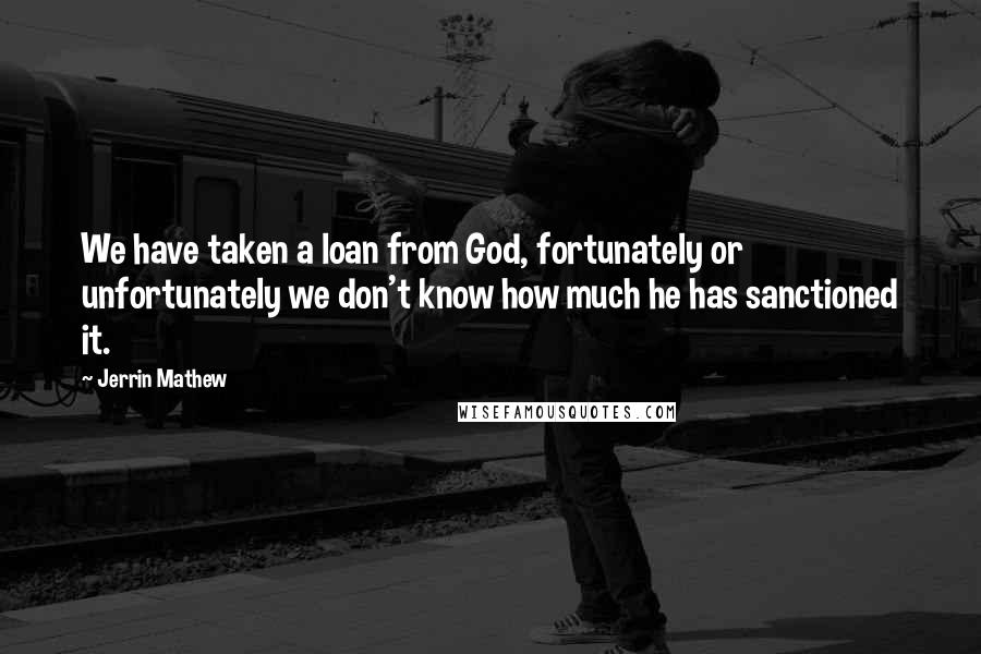 Jerrin Mathew Quotes: We have taken a loan from God, fortunately or unfortunately we don't know how much he has sanctioned it.