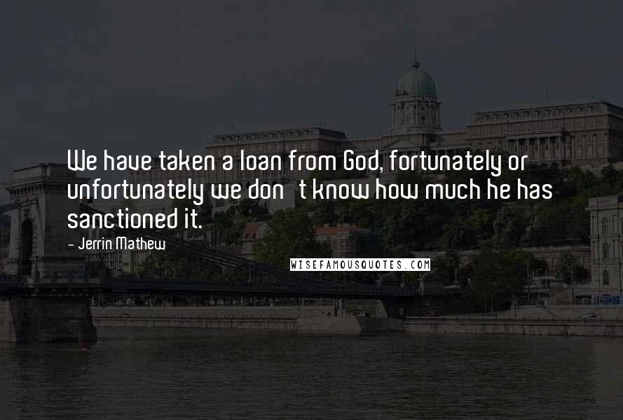 Jerrin Mathew Quotes: We have taken a loan from God, fortunately or unfortunately we don't know how much he has sanctioned it.