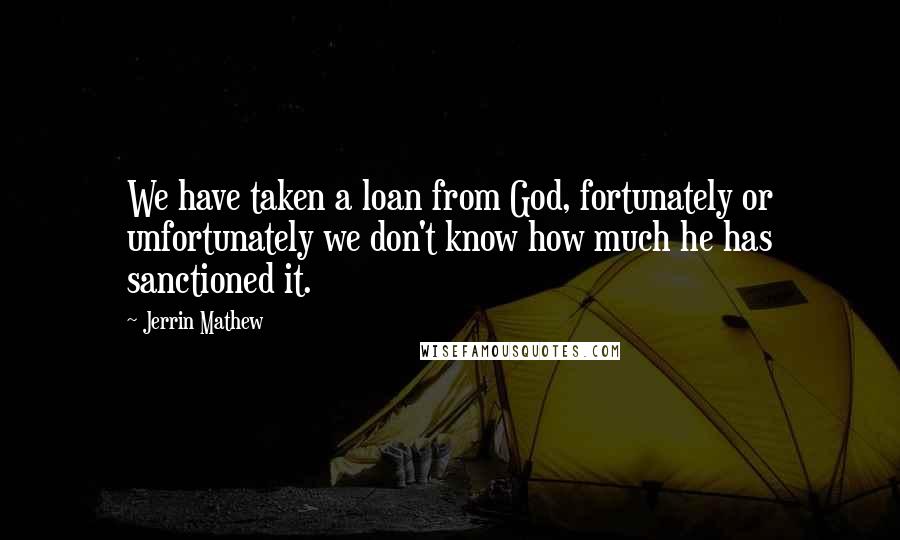 Jerrin Mathew Quotes: We have taken a loan from God, fortunately or unfortunately we don't know how much he has sanctioned it.