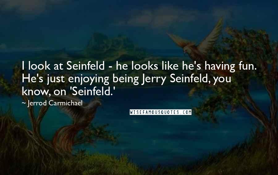 Jerrod Carmichael Quotes: I look at Seinfeld - he looks like he's having fun. He's just enjoying being Jerry Seinfeld, you know, on 'Seinfeld.'