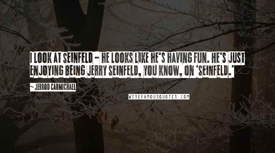 Jerrod Carmichael Quotes: I look at Seinfeld - he looks like he's having fun. He's just enjoying being Jerry Seinfeld, you know, on 'Seinfeld.'