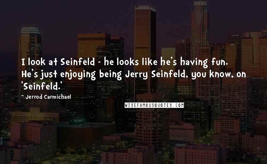 Jerrod Carmichael Quotes: I look at Seinfeld - he looks like he's having fun. He's just enjoying being Jerry Seinfeld, you know, on 'Seinfeld.'