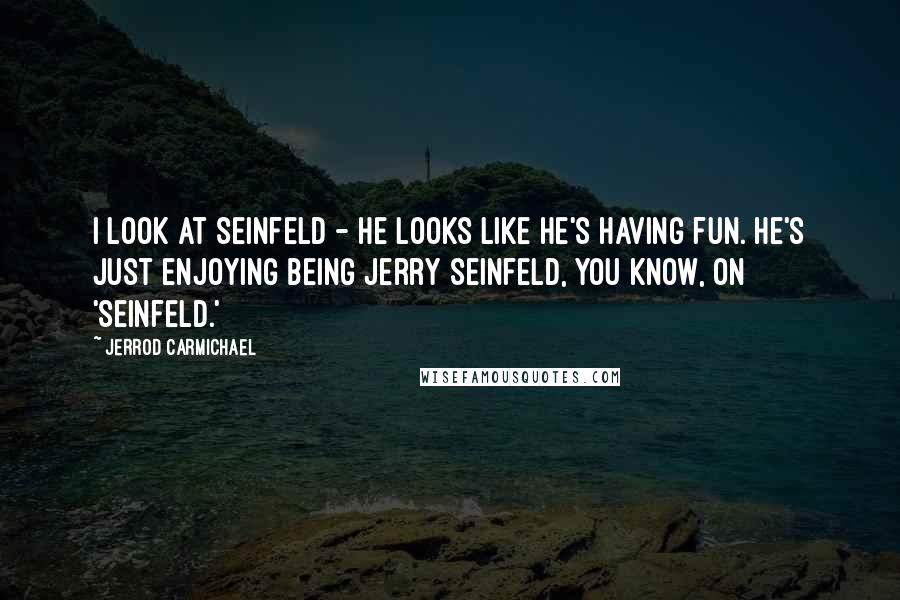 Jerrod Carmichael Quotes: I look at Seinfeld - he looks like he's having fun. He's just enjoying being Jerry Seinfeld, you know, on 'Seinfeld.'