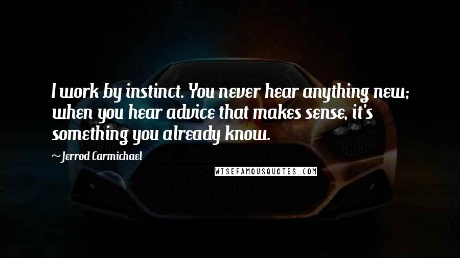 Jerrod Carmichael Quotes: I work by instinct. You never hear anything new; when you hear advice that makes sense, it's something you already know.