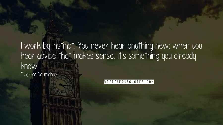 Jerrod Carmichael Quotes: I work by instinct. You never hear anything new; when you hear advice that makes sense, it's something you already know.