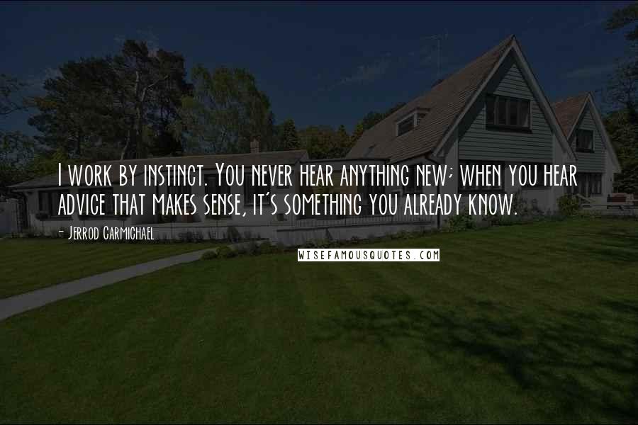 Jerrod Carmichael Quotes: I work by instinct. You never hear anything new; when you hear advice that makes sense, it's something you already know.