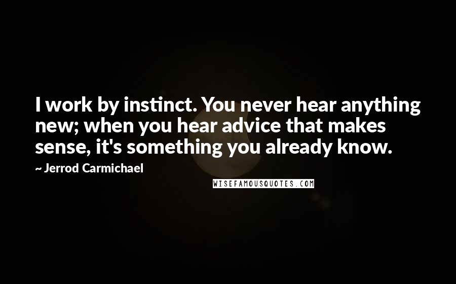 Jerrod Carmichael Quotes: I work by instinct. You never hear anything new; when you hear advice that makes sense, it's something you already know.