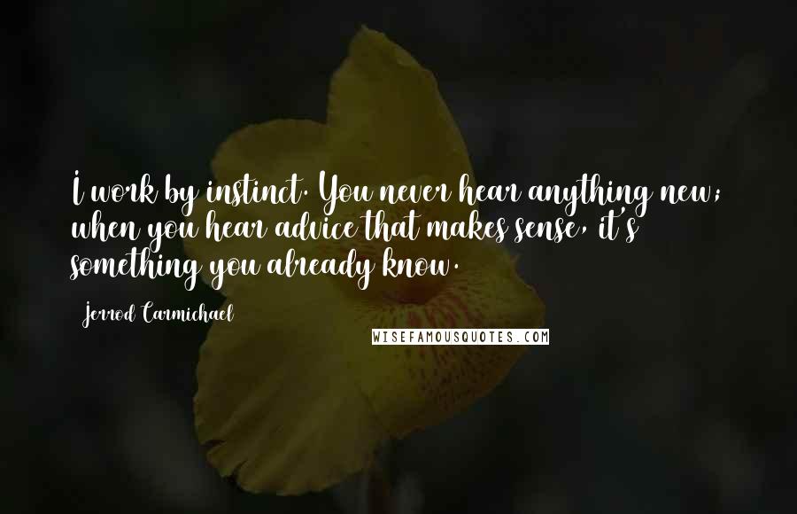 Jerrod Carmichael Quotes: I work by instinct. You never hear anything new; when you hear advice that makes sense, it's something you already know.