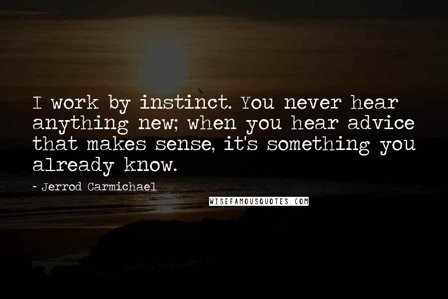 Jerrod Carmichael Quotes: I work by instinct. You never hear anything new; when you hear advice that makes sense, it's something you already know.