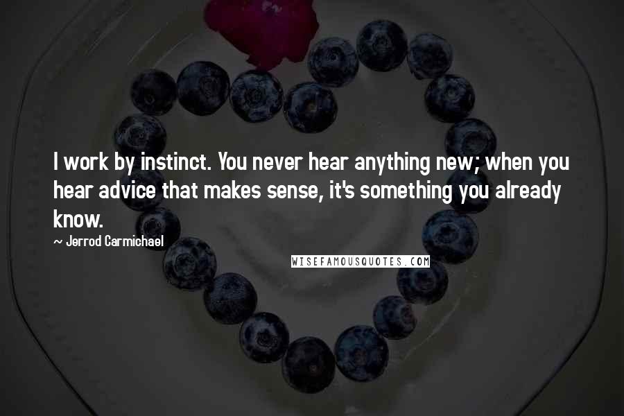 Jerrod Carmichael Quotes: I work by instinct. You never hear anything new; when you hear advice that makes sense, it's something you already know.