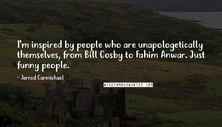 Jerrod Carmichael Quotes: I'm inspired by people who are unapologetically themselves, from Bill Cosby to Fahim Anwar. Just funny people.