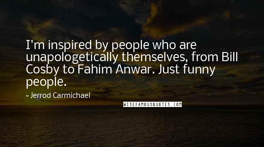 Jerrod Carmichael Quotes: I'm inspired by people who are unapologetically themselves, from Bill Cosby to Fahim Anwar. Just funny people.