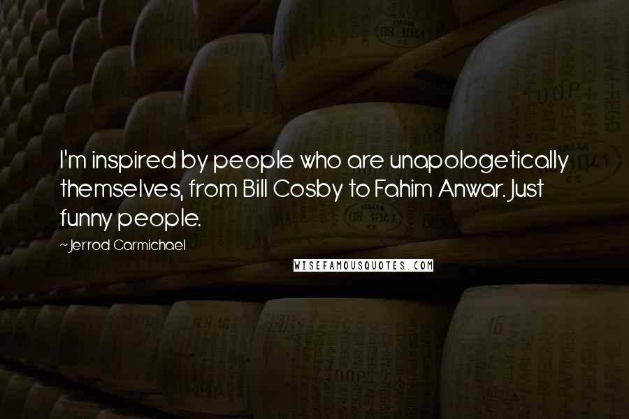 Jerrod Carmichael Quotes: I'm inspired by people who are unapologetically themselves, from Bill Cosby to Fahim Anwar. Just funny people.